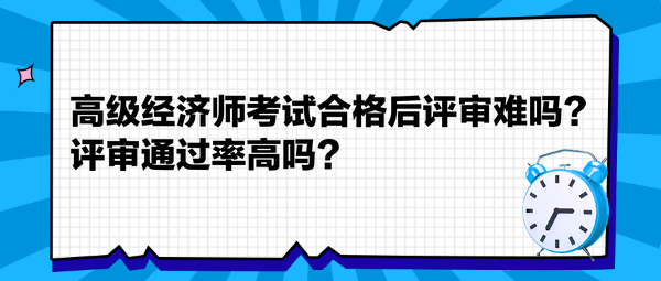 高級(jí)經(jīng)濟(jì)師考試合格后評(píng)審難嗎？評(píng)審?fù)ㄟ^率高嗎？