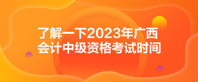 了解一下2023年廣西會計中級資格考試時間