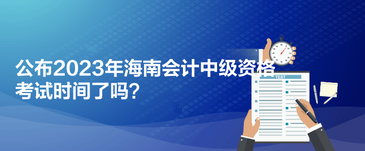 公布2023年海南會計中級資格考試時間了嗎？