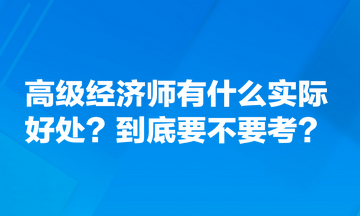 高級(jí)經(jīng)濟(jì)師有什么實(shí)際好處？到底要不要考？