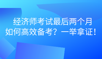 經(jīng)濟師考試最后兩個月 如何高效備考？一舉拿證！ (1)