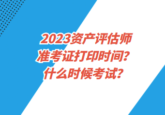 2023資產(chǎn)評估師準(zhǔn)考證打印時間？什么時候考試？