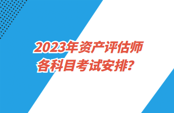 2023年資產(chǎn)評估師各科目考試安排？