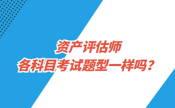 資產(chǎn)評估師各科目考試題型一樣嗎？