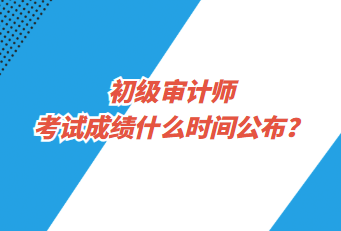 初級(jí)審計(jì)師考試成績(jī)什么時(shí)間公布？