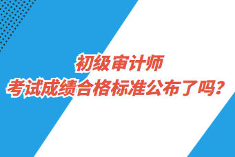 初級審計師考試成績合格標(biāo)準(zhǔn)公布了嗎？