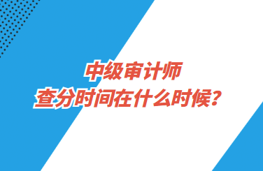 中級(jí)審計(jì)師查分時(shí)間在什么時(shí)候？