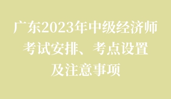 廣東2023年中級經(jīng)濟(jì)師考試安排、考點(diǎn)設(shè)置及注意事項(xiàng)