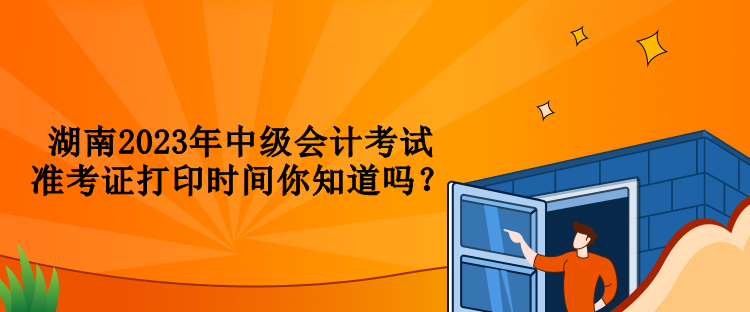 湖南2023年中級會計考試準(zhǔn)考證打印時間你知道嗎？