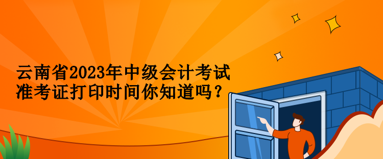 云南省2023年中級會計考試準(zhǔn)考證打印時間你知道嗎？