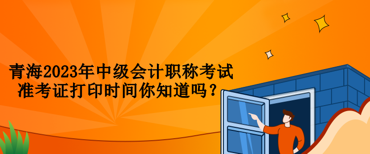 青海2023年中級會計職稱考試準考證打印時間你知道嗎？