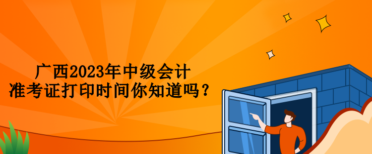 廣西2023年中級會計準考證打印時間你知道嗎？