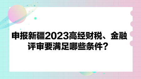 申報(bào)新疆2023高經(jīng)財(cái)政稅收、金融評(píng)審要滿足哪些條件？