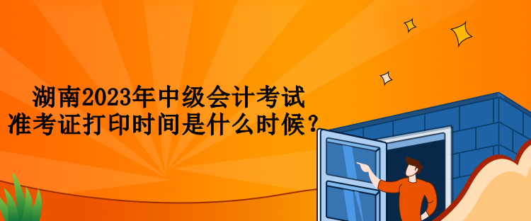 湖南2023年中級(jí)會(huì)計(jì)考試準(zhǔn)考證打印時(shí)間是什么時(shí)候？