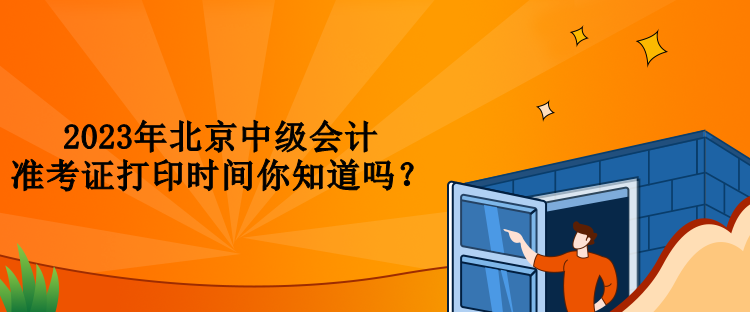 2023年北京中級會計(jì)準(zhǔn)考證打印時(shí)間你知道嗎？