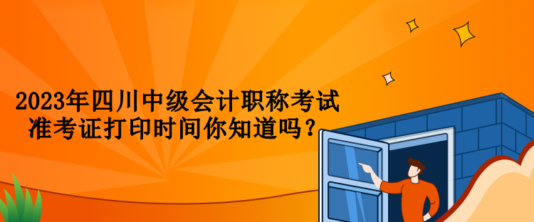 2023年四川中級會計職稱考試準(zhǔn)考證打印時間你知道嗎？