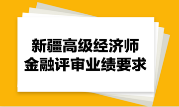 新疆高級(jí)經(jīng)濟(jì)師金融評(píng)審業(yè)績要求