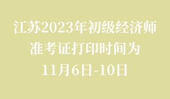 江蘇2023年初級經(jīng)濟(jì)師準(zhǔn)考證打印時間為11月6日-10日