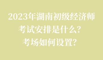 2023年湖南初級(jí)經(jīng)濟(jì)師考試安排是什么？考場如何設(shè)置？