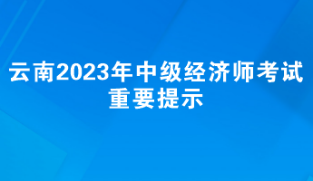 云南2023年中級(jí)經(jīng)濟(jì)師考試重要提示