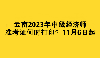 云南2023年中級(jí)經(jīng)濟(jì)師準(zhǔn)考證何時(shí)打?。?1月6日起