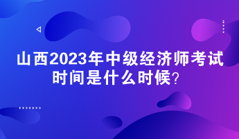 山西2023年中級(jí)經(jīng)濟(jì)師考試時(shí)間是什么時(shí)候？