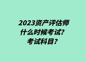 2023資產(chǎn)評(píng)估師什么時(shí)候考試？考試科目？