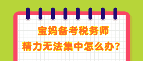 寶媽備考稅務(wù)師 學了記不住 精力無法集中 教你解決辦法！