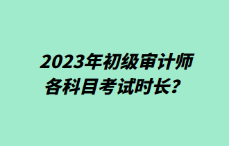 2023年初級審計師各科目考試時長？