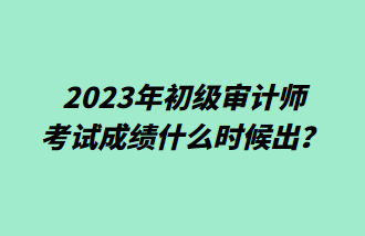 2023年初級(jí)審計(jì)師考試成績(jī)什么時(shí)候出？