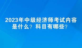 2023年中級(jí)經(jīng)濟(jì)師考試內(nèi)容是什么？科目有哪些？