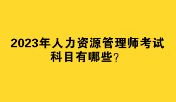 2023年人力資源管理師考試科目有哪些？