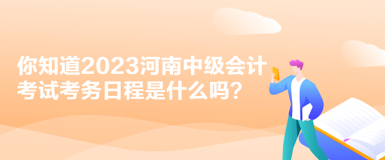 你知道2023河南中級會計(jì)考試考務(wù)日程是什么嗎？