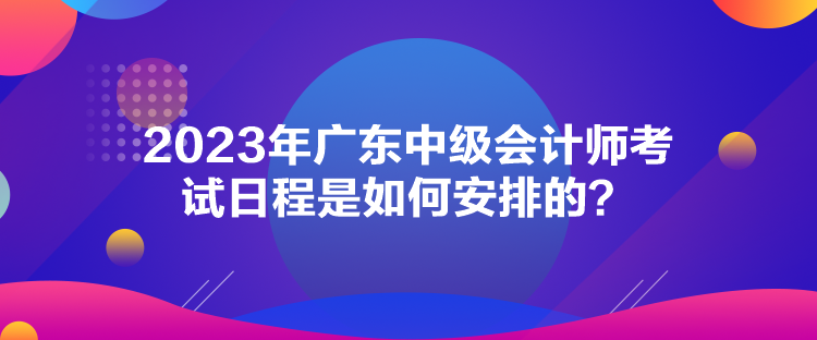 2023年廣東中級會計師考試日程是如何安排的？