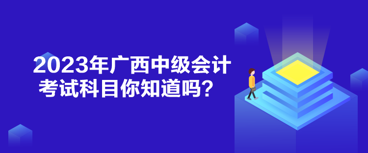 2023年廣西中級會計考試科目你知道嗎？