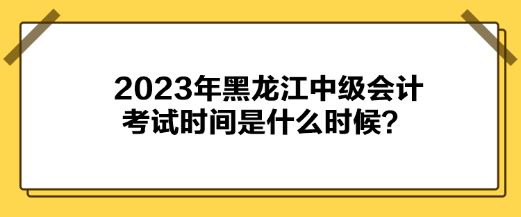 2023年黑龍江中級會計考試時間是什么時候？