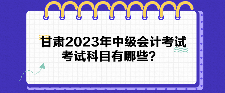 甘肅2023年中級會計考試考試科目有哪些？