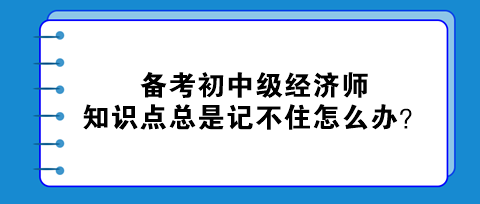 備考初中級(jí)經(jīng)濟(jì)師 知識(shí)點(diǎn)總是記不住怎么辦？