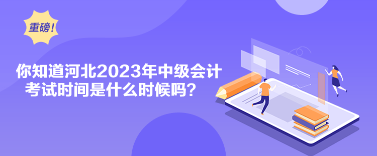 你知道河北2023年中級會計考試時間是什么時候嗎？