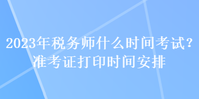 2023年稅務(wù)師什么時(shí)間考試？準(zhǔn)考證打印時(shí)間安排