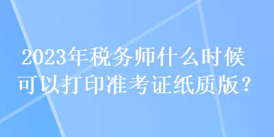 2023年稅務師什么時候可以打印準考證紙質(zhì)版？