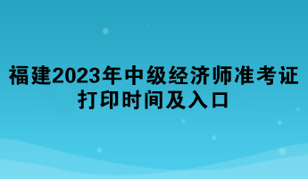 福建2023年中級經(jīng)濟師準考證打印時間及入口