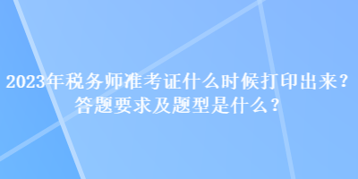 2023年稅務(wù)師準(zhǔn)考證什么時(shí)候打印出來(lái)？答題要求及題型是什么？