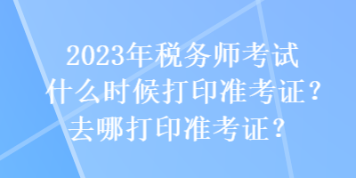 2023年稅務(wù)師考試什么時候打印準(zhǔn)考證？去哪打印準(zhǔn)考證？