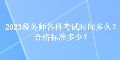 2023稅務(wù)師各科考試時間多久？合格標(biāo)準(zhǔn)多少？