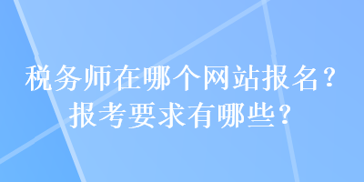 稅務(wù)師在哪個網(wǎng)站報名？報考要求有哪些？