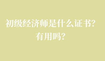 初級經(jīng)濟師是什么證書？有用嗎？