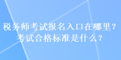 稅務(wù)師考試報名入口在哪里？考試合格標(biāo)準(zhǔn)是什么？