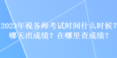 2023年稅務(wù)師考試時間什么時候？哪天出成績？在哪里查成績？