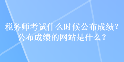 稅務(wù)師考試什么時(shí)候公布成績？公布成績的網(wǎng)站是什么？